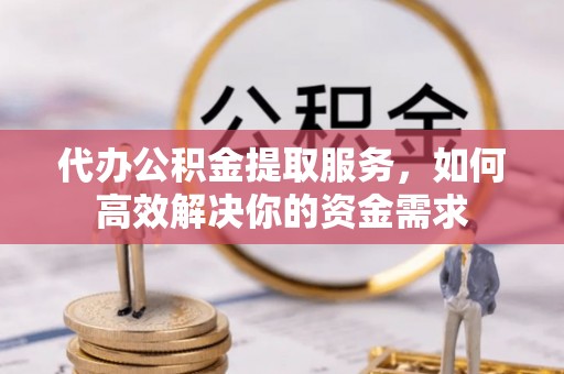 耿马代办公积金提取服务，如何高效解决你的资金需求