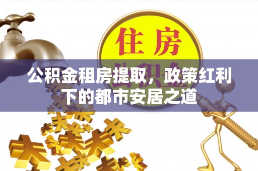 耿马公积金租房提取，政策红利下的都市安居之道