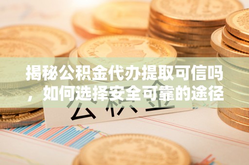 耿马揭秘公积金代办提取可信吗，如何选择安全可靠的途径