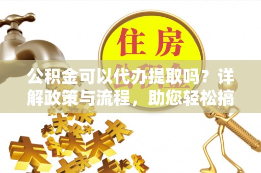 耿马公积金可以代办提取吗？详解政策与流程，助您轻松搞定！