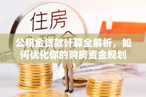 耿马公积金贷款计算全解析，如何优化你的购房资金规划