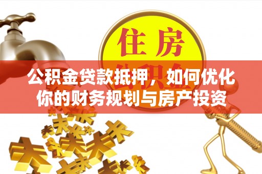 耿马公积金贷款抵押，如何优化你的财务规划与房产投资