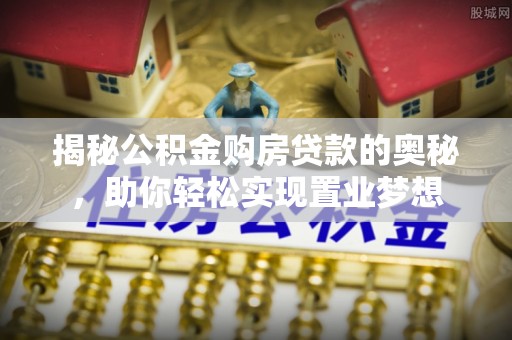 耿马揭秘公积金购房贷款的奥秘，助你轻松实现置业梦想