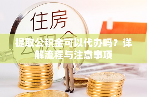 耿马提取公积金可以代办吗？详解流程与注意事项