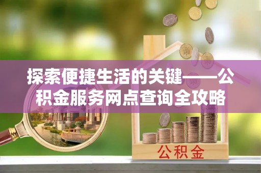 耿马探索便捷生活的关键——公积金服务网点查询全攻略