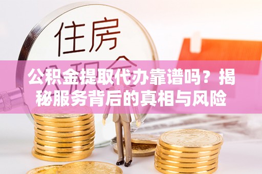 耿马公积金提取代办靠谱吗？揭秘服务背后的真相与风险