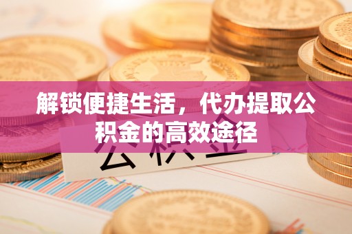 耿马解锁便捷生活，代办提取公积金的高效途径