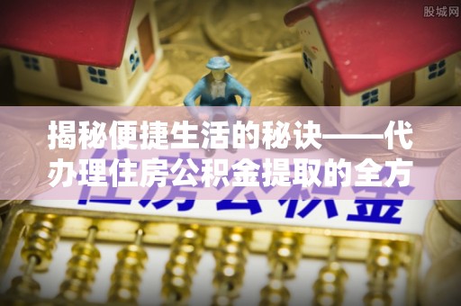 耿马揭秘便捷生活的秘诀——代办理住房公积金提取的全方位指南