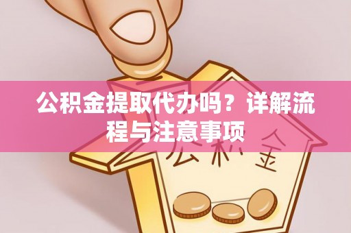 耿马公积金提取代办吗？详解流程与注意事项