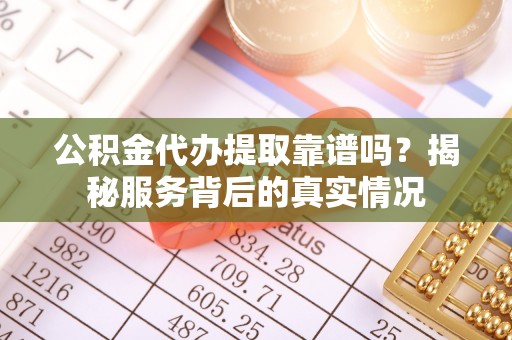 耿马公积金代办提取靠谱吗？揭秘服务背后的真实情况