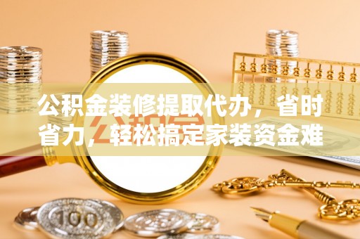 耿马公积金装修提取代办，省时省力，轻松搞定家装资金难题