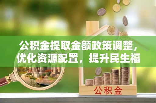 耿马公积金提取金额政策调整，优化资源配置，提升民生福祉