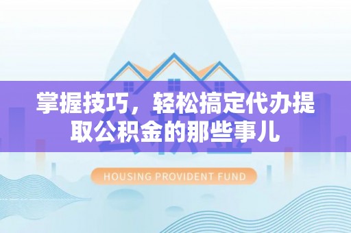 耿马掌握技巧，轻松搞定代办提取公积金的那些事儿