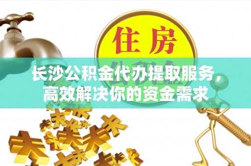 耿马长沙公积金代办提取服务，高效解决你的资金需求