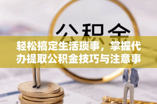 耿马轻松搞定生活琐事，掌握代办提取公积金技巧与注意事项