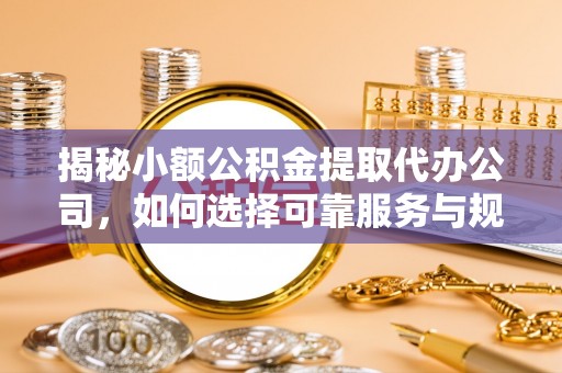 耿马揭秘小额公积金提取代办公司，如何选择可靠服务与规避风险