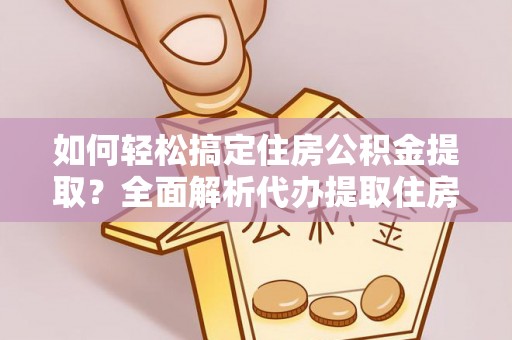 耿马如何轻松搞定住房公积金提取？全面解析代办提取住房公积金流程