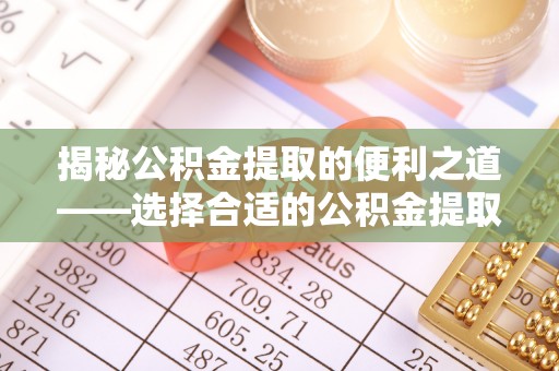 耿马揭秘公积金提取的便利之道——选择合适的公积金提取代办公司是关键
