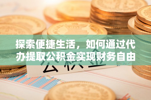 耿马探索便捷生活，如何通过代办提取公积金实现财务自由