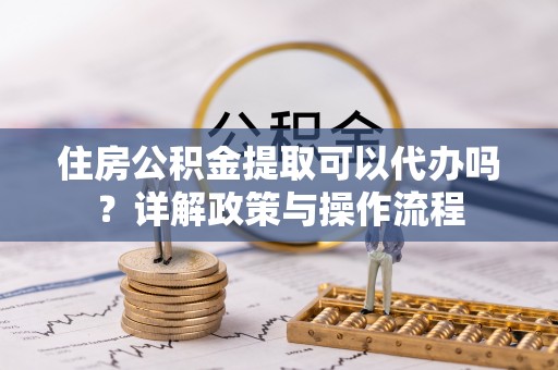 耿马住房公积金提取可以代办吗？详解政策与操作流程