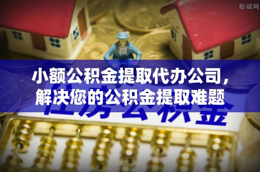 耿马小额公积金提取代办公司，解决您的公积金提取难题