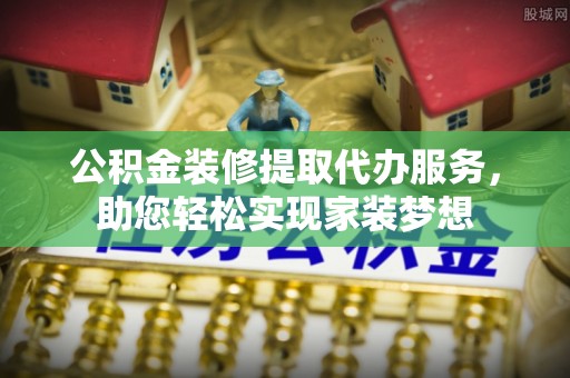 耿马公积金装修提取代办服务，助您轻松实现家装梦想