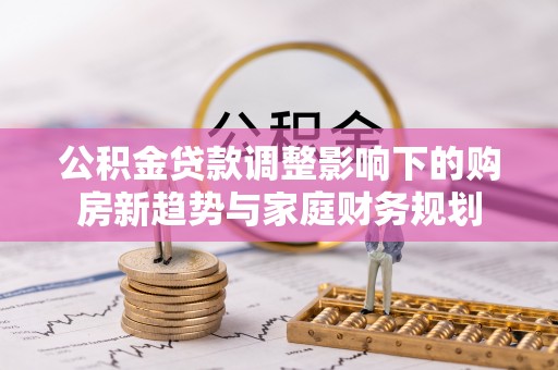 耿马公积金贷款调整影响下的购房新趋势与家庭财务规划