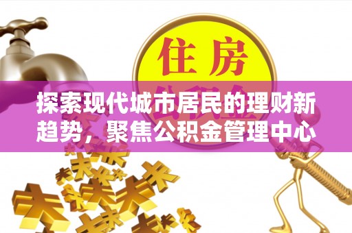 耿马探索现代城市居民的理财新趋势，聚焦公积金管理中心的服务创新