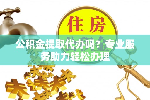 耿马公积金提取代办吗？专业服务助力轻松办理