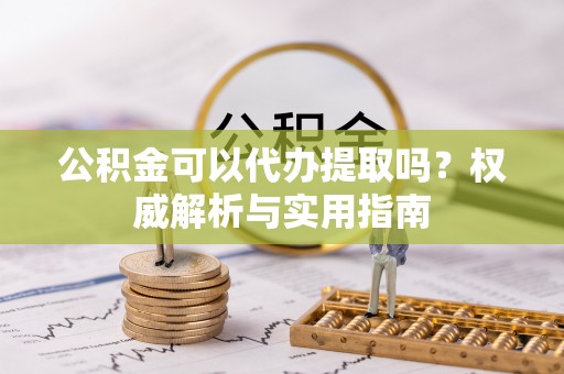 耿马公积金可以代办提取吗？权威解析与实用指南