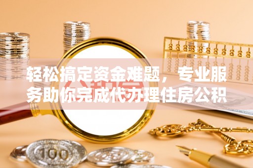耿马轻松搞定资金难题，专业服务助你完成代办理住房公积金提取