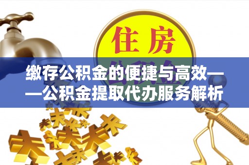 耿马缴存公积金的便捷与高效——公积金提取代办服务解析