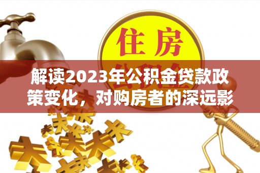 耿马解读2023年公积金贷款政策变化，对购房者的深远影响