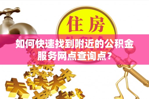 耿马如何快速找到附近的公积金服务网点查询点？