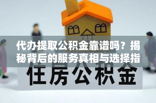 耿马代办提取公积金靠谱吗？揭秘背后的服务真相与选择指南