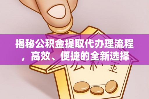 耿马揭秘公积金提取代办理流程，高效、便捷的全新选择