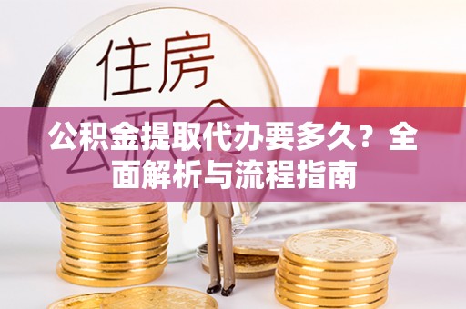耿马公积金提取代办要多久？全面解析与流程指南