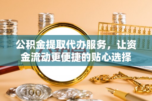 耿马公积金提取代办服务，让资金流动更便捷的贴心选择