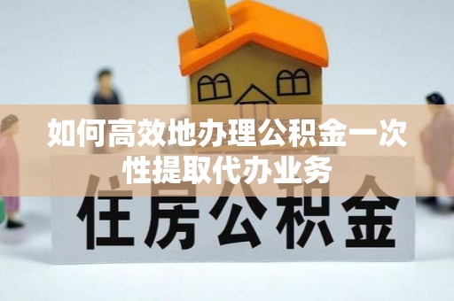 耿马如何高效地办理公积金一次性提取代办业务
