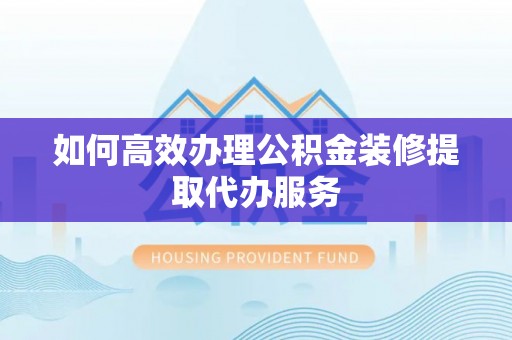 耿马如何高效办理公积金装修提取代办服务
