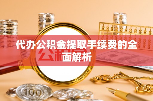 耿马代办公积金提取手续费的全面解析