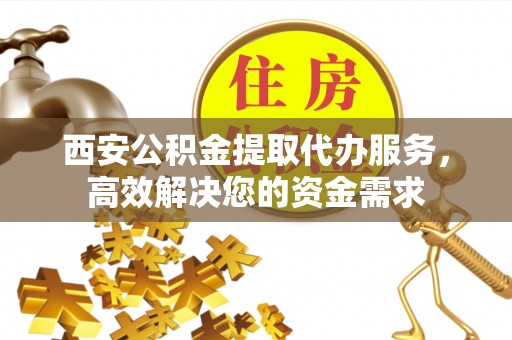 耿马西安公积金提取代办服务，高效解决您的资金需求
