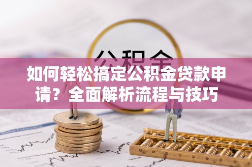 耿马如何轻松搞定公积金贷款申请？全面解析流程与技巧