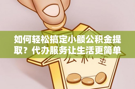 耿马如何轻松搞定小额公积金提取？代办服务让生活更简单