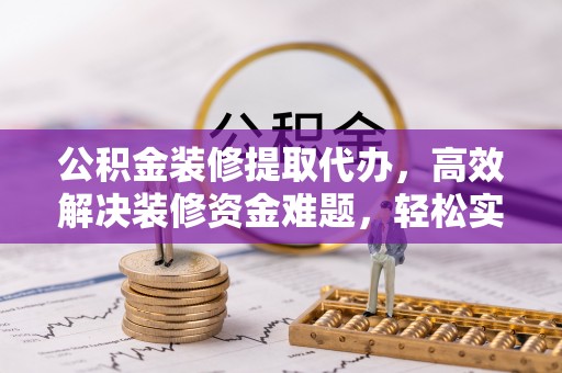 耿马公积金装修提取代办，高效解决装修资金难题，轻松实现家居梦想