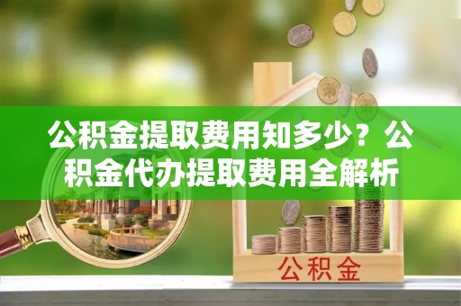 耿马公积金提取费用知多少？公积金代办提取费用全解析