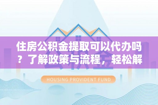耿马住房公积金提取可以代办吗？了解政策与流程，轻松解决疑问
