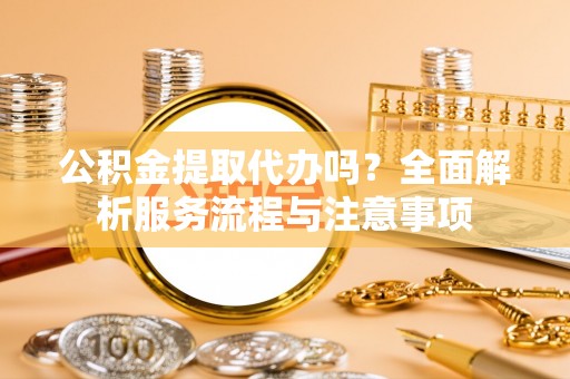 耿马公积金提取代办吗？全面解析服务流程与注意事项