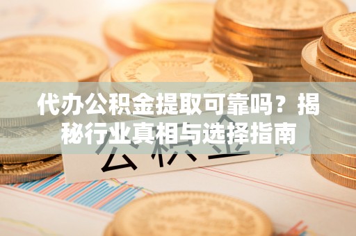 耿马代办公积金提取可靠吗？揭秘行业真相与选择指南