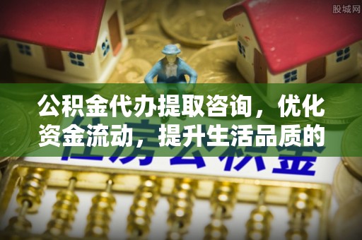 耿马公积金代办提取咨询，优化资金流动，提升生活品质的明智选择